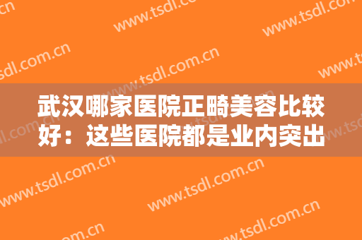 武汉哪家医院正畸美容比较好：这些医院都是业内突出，值得你的选择！