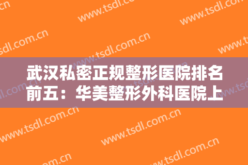 武汉私密正规整形医院排名前五：华美整形外科医院上榜，榜上有你中意的医院吗？