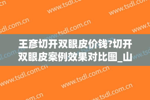 王彦切开双眼皮价钱?切开双眼皮案例效果对比图_山东大学附属山东省妇幼保健院
