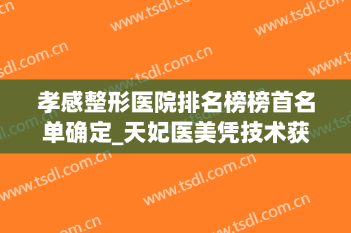 孝感整形医院排名榜榜首名单确定_天妃医美凭技术获网友青睐(孝感中心医院整形科怎么样?)