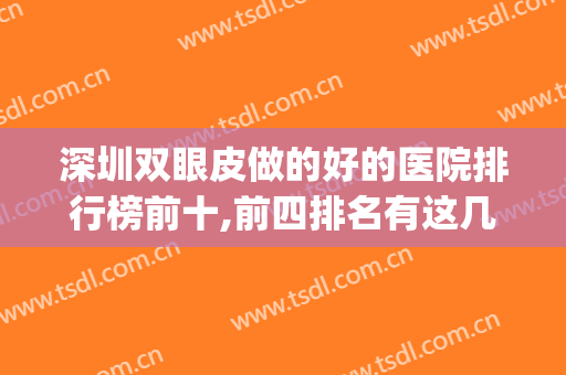 深圳双眼皮做的好的医院排行榜前十,前四排名有这几家！(深圳做双眼皮名医排名)