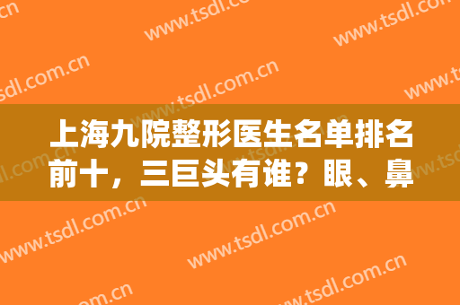 上海九院整形医生名单排名前十，三巨头有谁？眼、鼻、胸等领域占领！(上海九院最好的整形医生是谁)