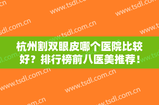 杭州割双眼皮哪个医院比较好？排行榜前八医美推荐！私立口碑好技术强