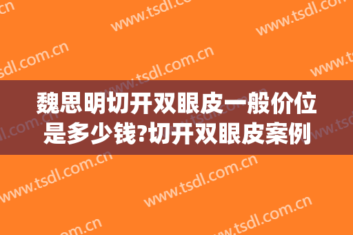 魏思明切开双眼皮一般价位是多少钱?切开双眼皮案例效果对比图_西京医院