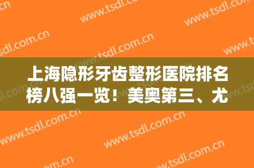 上海隐形牙齿整形医院排名榜八强一览！美奥第三、尤旦惊艳亮相榜单(上海牙齿整形公立医院排行)