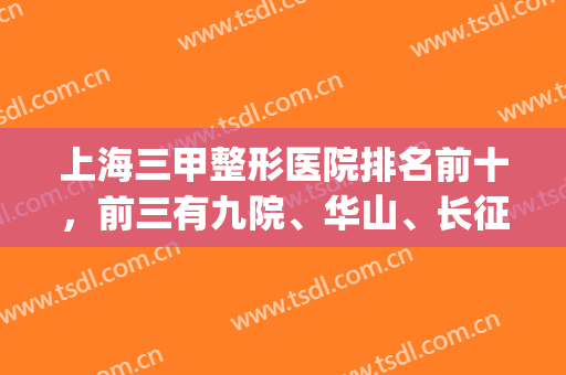 上海三甲整形医院排名前十，前三有九院、华山、长征，实力不可小觑！(上海整形医院九院排名第几啊)