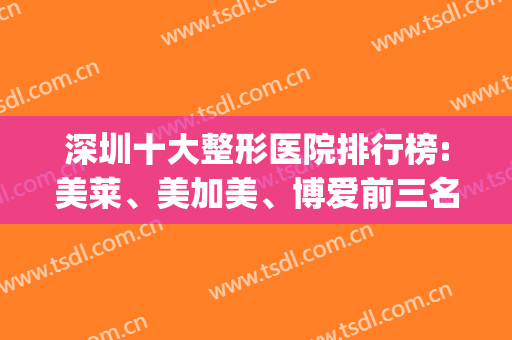 深圳十大整形医院排行榜:美莱、美加美、博爱前三名机构在线竞争!(深圳整形医院排行榜领先美来)