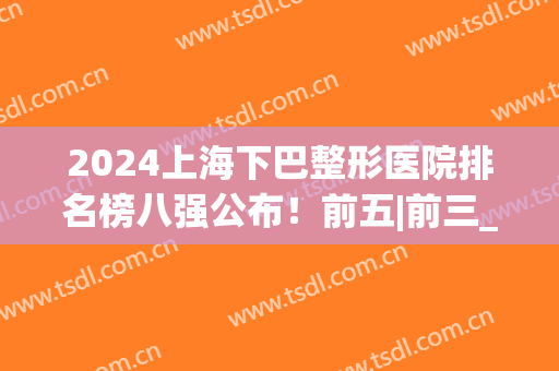 2024上海下巴整形医院排名榜八强公布！前五|前三_一起了解下吧(上海前十强整形医院)