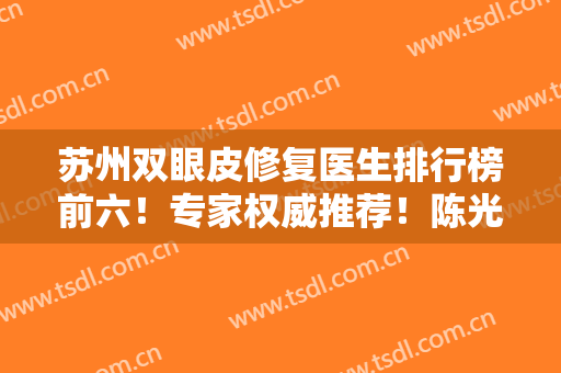 苏州双眼皮修复医生排行榜前六！专家权威推荐！陈光、孙培灵等大拿入围