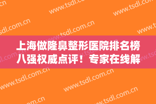 上海做隆鼻整形医院排名榜八强权威点评！专家在线解答_速戳此处~(上海哪家医院隆鼻子技术最好)