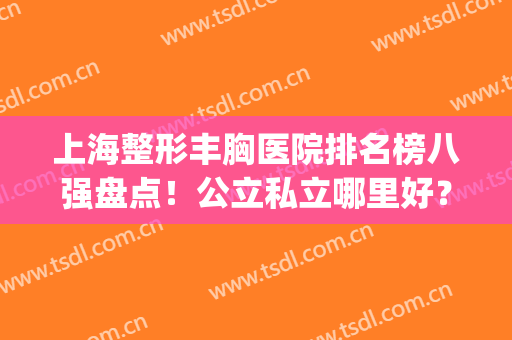 上海整形丰胸医院排名榜八强盘点！公立私立哪里好？九院碾压同行~(上海除了九院还有哪家整形医院好)