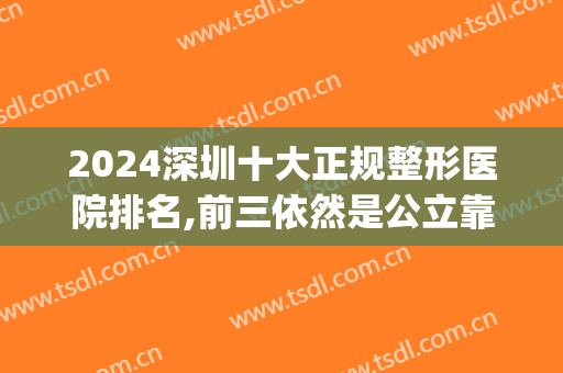 2024深圳十大正规整形医院排名,前三依然是公立靠前(深圳公立三甲整形医院排名)