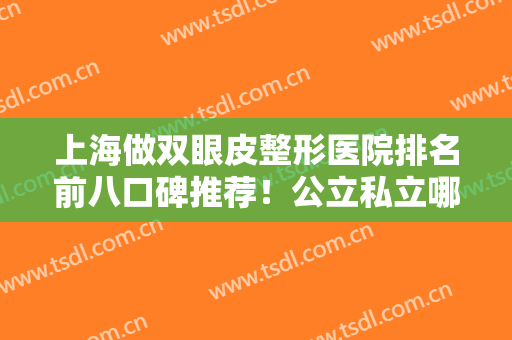 上海做双眼皮整形医院排名前八口碑推荐！公立私立哪里好？专家在线解答