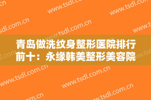 青岛做洗纹身整形医院排行前十：永缘韩美整形美容院第六，时光整形美容院第七