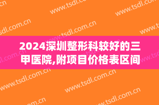 2024深圳整形科较好的三甲医院,附项目价格表区间公布(深圳市三甲整形医院)
