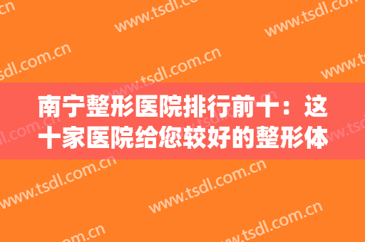 南宁整形医院排行前十：这十家医院给您较好的整形体验，来看看吧！(南宁十大的整形医院)