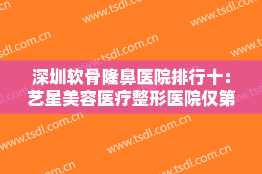 深圳软骨隆鼻医院排行十：艺星美容医疗整形医院仅第八，米兰柏羽第九