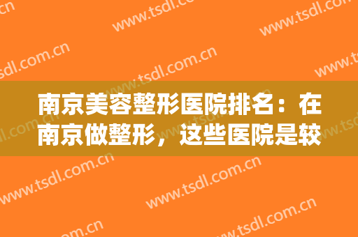 南京美容整形医院排名：在南京做整形，这些医院是较突出的！(南京前三名整形医院)