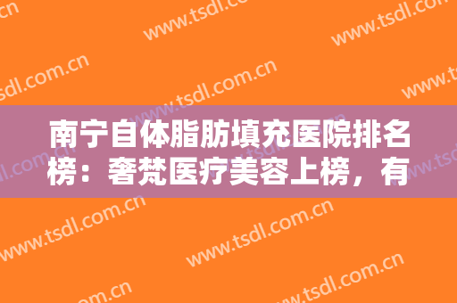 南宁自体脂肪填充医院排名榜：奢梵医疗美容上榜，有你中意的医院吗？