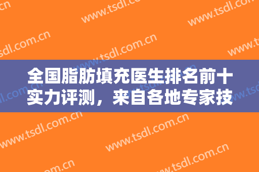 全国脂肪填充医生排名前十实力评测，来自各地专家技术优势占据高位！