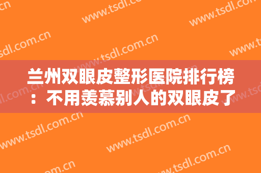 兰州双眼皮整形医院排行榜：不用羡慕别人的双眼皮了，这些医院为您圆梦！