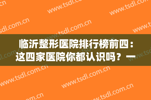 临沂整形医院排行榜前四：这四家医院你都认识吗？一起来看看吧！(临沂比较好的整形医院有哪些)