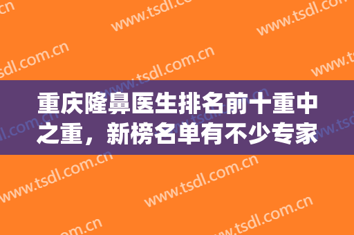 重庆隆鼻医生排名前十重中之重，新榜名单有不少专家涌进TOP10！(重庆公立医院隆鼻医生)