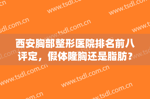西安胸部整形医院排名前八评定，假体隆胸还是脂肪？适合更重要！(西安隆胸效果怎么样)