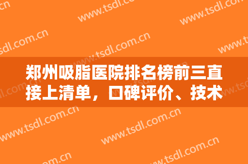 郑州吸脂医院排名榜前三直接上清单，口碑评价、技术实力、价格等更细致