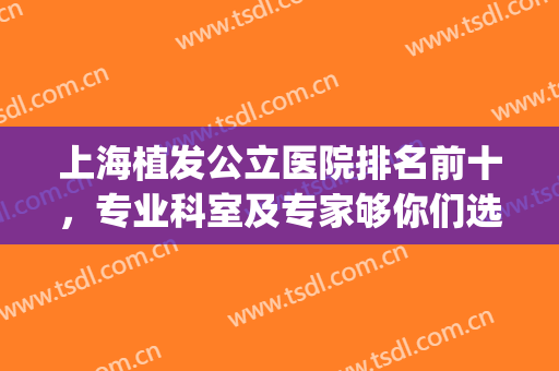 上海植发公立医院排名前十，专业科室及专家够你们选，价格来看看！(上海植发三大机构医院)