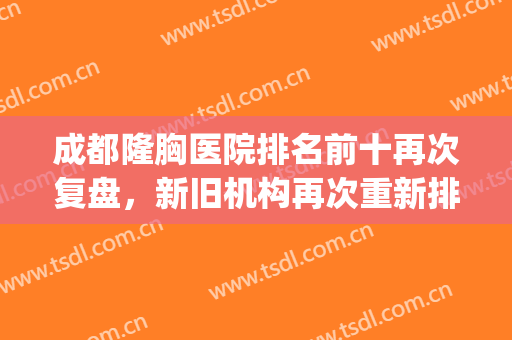 成都隆胸医院排名前十再次复盘，新旧机构再次重新排名发展！(成都隆胸医生排名)