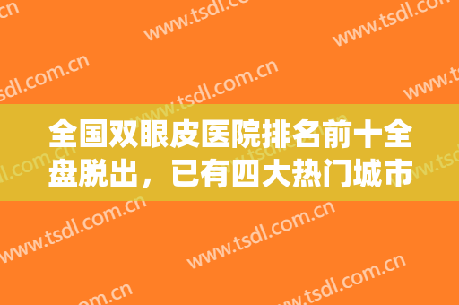 全国双眼皮医院排名前十全盘脱出，已有四大热门城市上榜！(双眼皮好的医院排行)