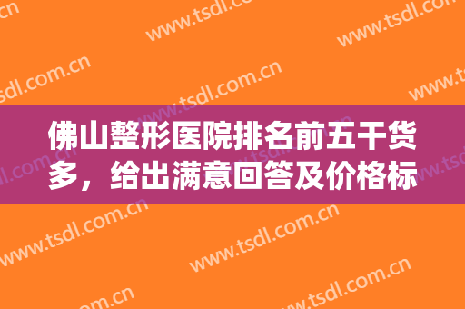 佛山整形医院排名前五干货多，给出满意回答及价格标准！(佛山整形三甲医院)