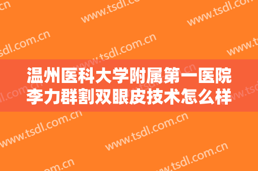 温州医科大学附属第一医院李力群割双眼皮技术怎么样？医生口碑测评+2024价格表一览！