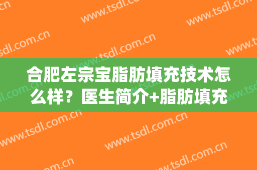 合肥左宗宝脂肪填充技术怎么样？医生简介+脂肪填充真实案例分享(合肥做脂肪填充的医生哪个好)