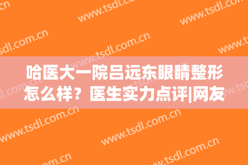 哈医大一院吕远东眼睛整形怎么样？医生实力点评|网友反馈！(医大一吕远东双眼皮)