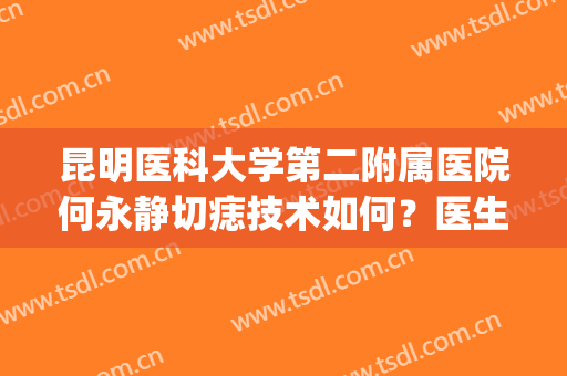 昆明医科大学第二附属医院何永静切痣技术如何？医生口碑发测评|价格表一览！