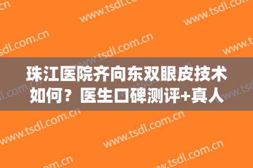 珠江医院齐向东双眼皮技术如何？医生口碑测评+真人双眼皮案例(珠江医院割双眼皮怎么样)