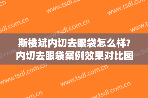 斯楼斌内切去眼袋怎么样?内切去眼袋案例效果对比图_中国医学科学院北京协和医院