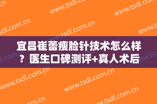 宜昌崔蕾瘦脸针技术怎么样？医生口碑测评+真人术后恢复图分享