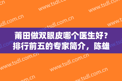 莆田做双眼皮哪个医生好？排行前五的专家简介，陈雄威、范德厚上榜(莆田双眼皮医院)