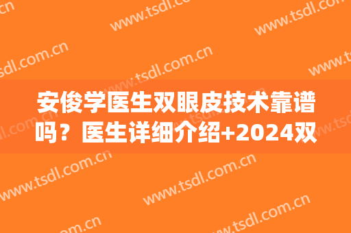 安俊学医生双眼皮技术靠谱吗？医生详细介绍+2024双眼皮价格表(安医做双眼皮怎么样)
