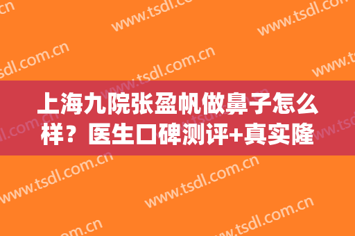上海九院张盈帆做鼻子怎么样？医生口碑测评+真实隆鼻案例图(上海九院张盈帆给我整成了猪鼻子)