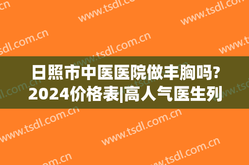 日照市中医医院做丰胸吗?2024价格表|高人气医生列表|综合实力简介(日照市中医院工资)