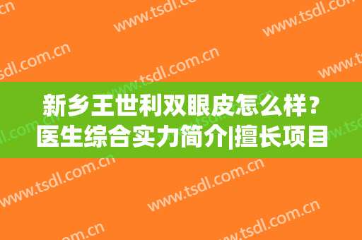 新乡王世利双眼皮怎么样？医生综合实力简介|擅长项目|双眼皮案例反馈