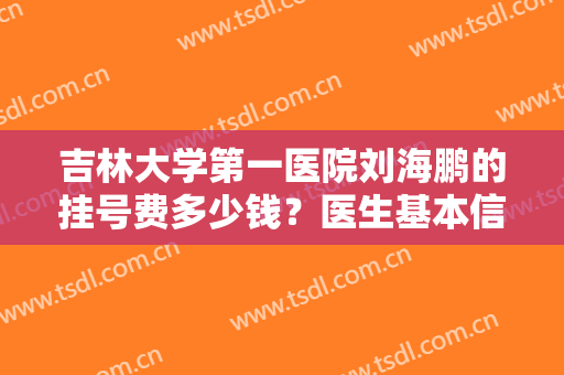 吉林大学第一医院刘海鹏的挂号费多少钱？医生基本信息介绍+2024价格表