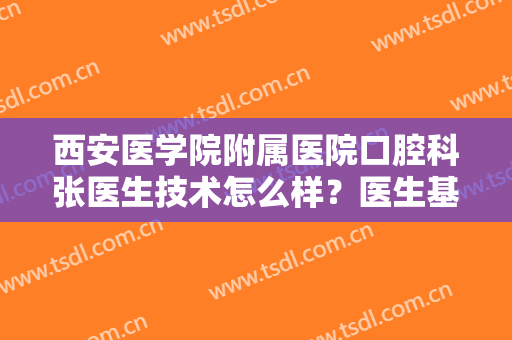 西安医学院附属医院口腔科张医生技术怎么样？医生基本信息+2024价格表！