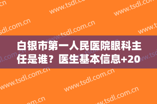 白银市第一人民医院眼科主任是谁？医生基本信息+2024版价格表参考(白银市第一人民医院院长级别)