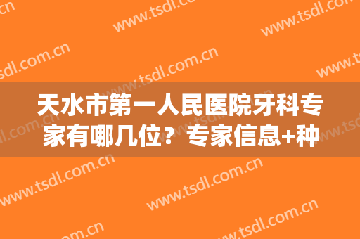 天水市第一人民医院牙科专家有哪几位？专家信息+种牙手术经历分享(天水市人民医院口腔科专家咨询)