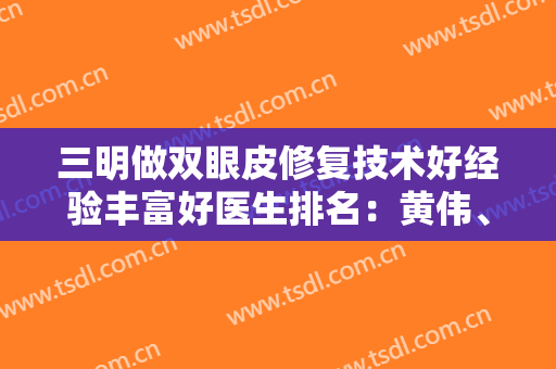 三明做双眼皮修复技术好经验丰富好医生排名：黄伟、马静、陈国章均上榜
